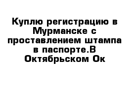 Куплю регистрацию в Мурманске с проставлением штампа в паспорте.В Октябрьском Ок